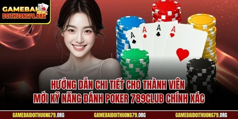 Hướng dẫn chi tiết cho thành viên mới kỹ năng đánh Poker 789Club chính xác