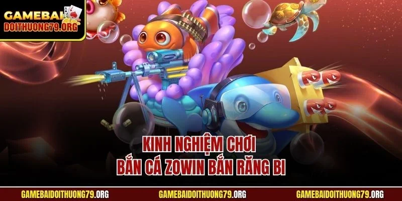 Kinh Nghiệm Chơi Bắn Cá Zowin | Kỹ Năng Rinh Tiền Thưởng 4 Kinh nghiệm chơi bắn cá Zowin bắn răng bi